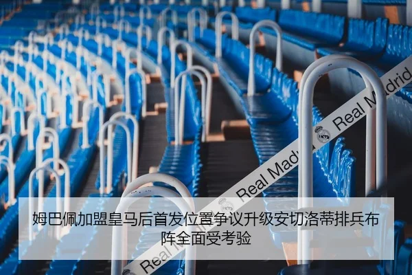 姆巴佩加盟皇马后首发位置争议升级安切洛蒂排兵布阵全面受考验