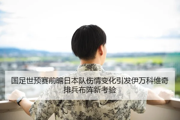 国足世预赛前瞻日本队伤情变化引发伊万科维奇排兵布阵新考验