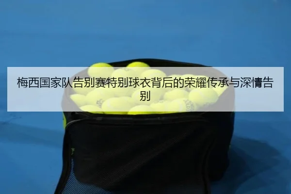 梅西国家队告别赛特别球衣背后的荣耀传承与深情告别